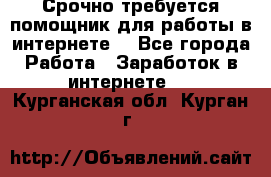 Срочно требуется помощник для работы в интернете. - Все города Работа » Заработок в интернете   . Курганская обл.,Курган г.